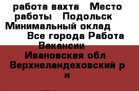 работа.вахта › Место работы ­ Подольск › Минимальный оклад ­ 36 000 - Все города Работа » Вакансии   . Ивановская обл.,Верхнеландеховский р-н